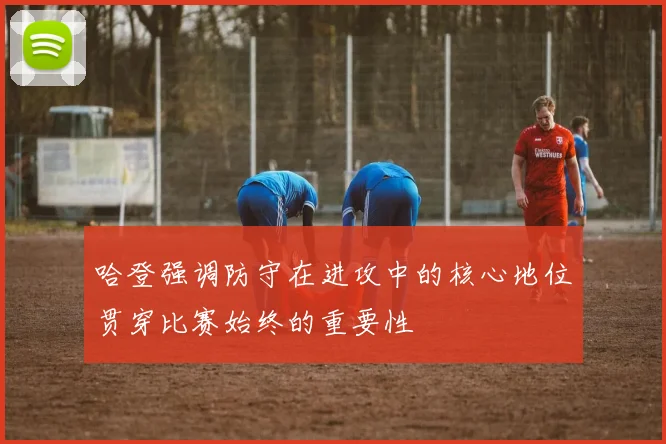 哈登强调防守在进攻中的核心地位贯穿比赛始终的重要性