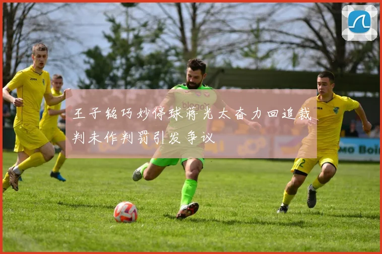 王子铭巧妙停球蒋光太奋力回追裁判未作判罚引发争议