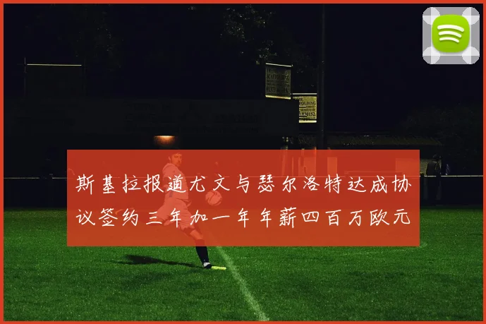 斯基拉报道尤文与瑟尔洛特达成协议签约三年加一年年薪四百万欧元