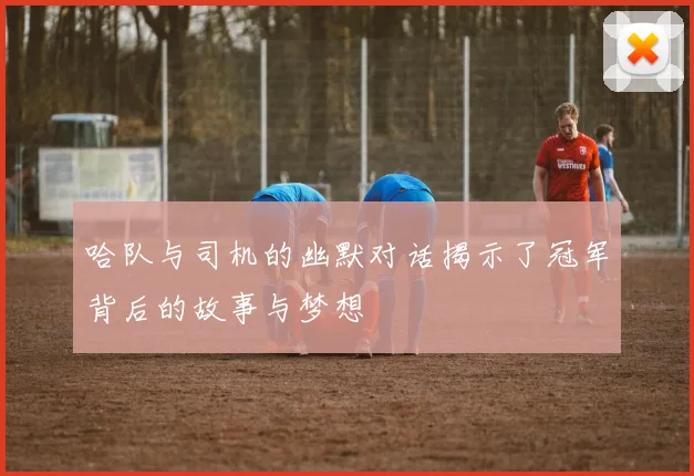 哈队与司机的幽默对话揭示了冠军背后的故事与梦想