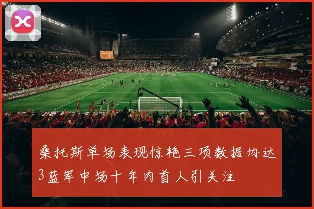 桑托斯单场表现惊艳三项数据均达3蓝军中场十年内首人引关注