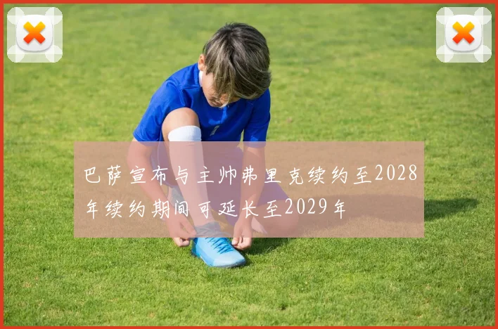 巴萨宣布与主帅弗里克续约至2028年续约期间可延长至2029年