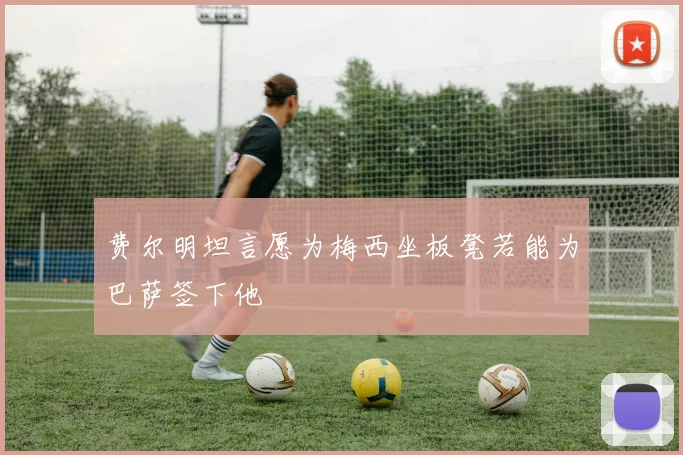 费尔明坦言愿为梅西坐板凳若能为巴萨签下他