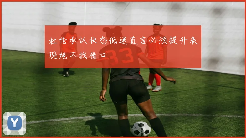 杜伦承认状态低迷直言必须提升表现绝不找借口