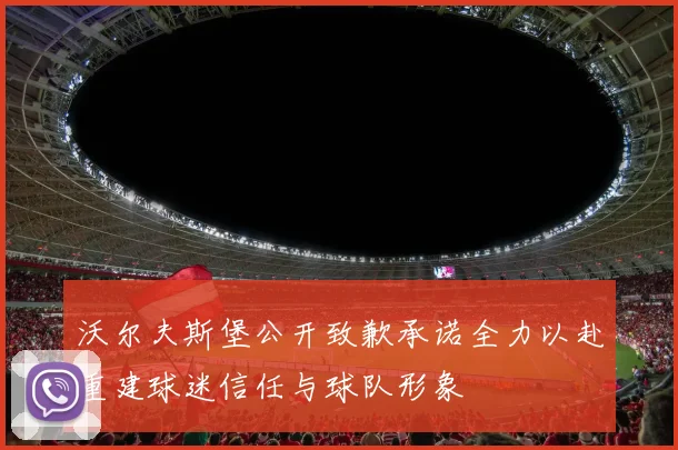 沃尔夫斯堡公开致歉承诺全力以赴重建球迷信任与球队形象