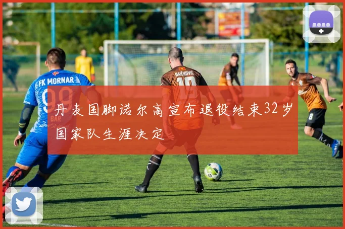 丹麦国脚诺尔高宣布退役结束32岁国家队生涯决定
