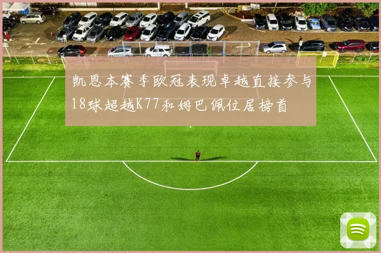 凯恩本赛季欧冠表现卓越直接参与18球超越K77和姆巴佩位居榜首