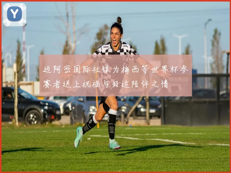 迈阿密国际社媒为梅西等世界杯参赛者送上祝福与好运陪伴之情