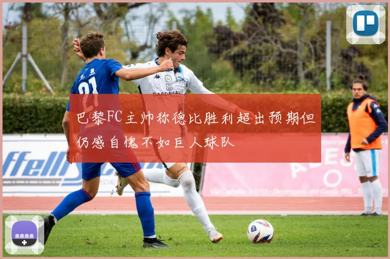 巴黎FC主帅称德比胜利超出预期但仍感自愧不如巨人球队
