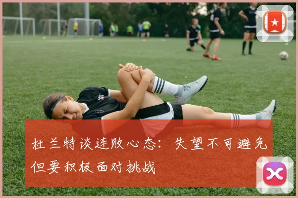 杜兰特谈连败心态：失望不可避免但要积极面对挑战