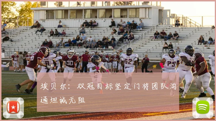 埃贝尔：双冠目标坚定门将团队沟通坦诚无阻