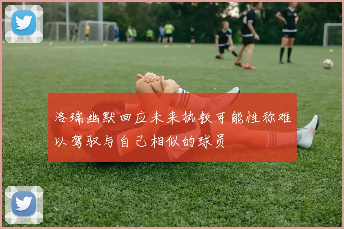 洛瑞幽默回应未来执教可能性称难以驾驭与自己相似的球员