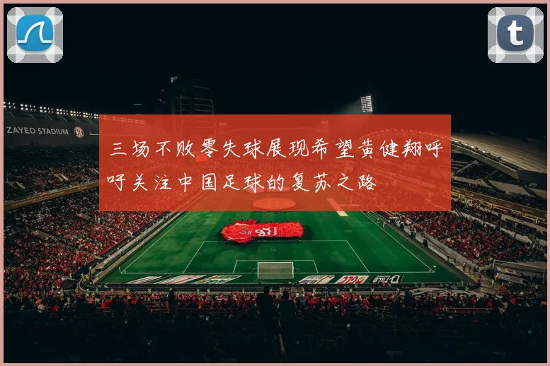 三场不败零失球展现希望黄健翔呼吁关注中国足球的复苏之路