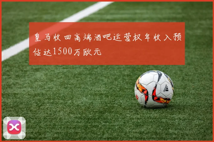皇马收回高端酒吧运营权年收入预估达1500万欧元